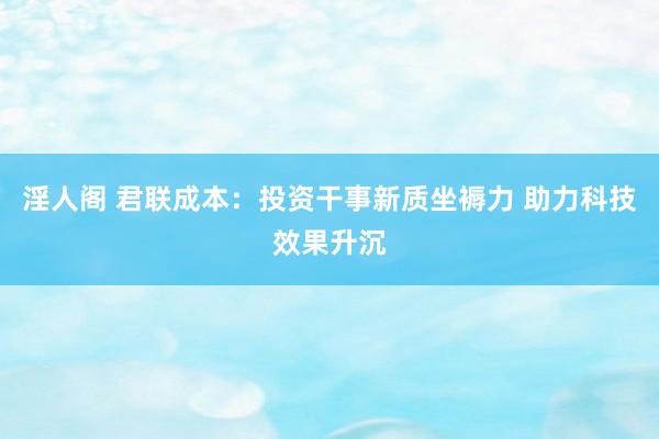 淫人阁 君联成本：投资干事新质坐褥力 助力科技效果升沉