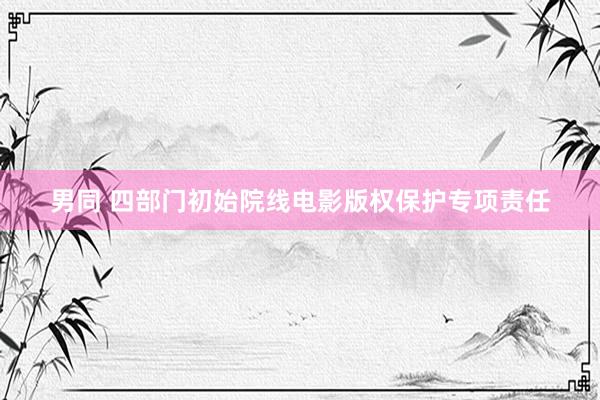 男同 四部门初始院线电影版权保护专项责任