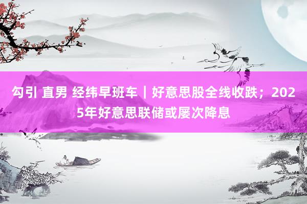 勾引 直男 经纬早班车｜好意思股全线收跌；2025年好意思联储或屡次降息