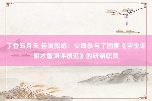 丁香五月天 佳发教练：公司参与了国度《学生证明才智测评模范》的研制职责