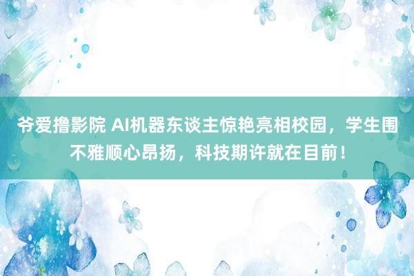 爷爱撸影院 AI机器东谈主惊艳亮相校园，学生围不雅顺心昂扬，科技期许就在目前！