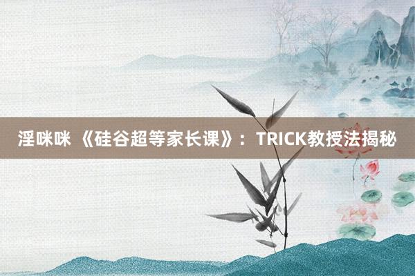 淫咪咪 《硅谷超等家长课》：TRICK教授法揭秘