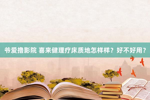 爷爱撸影院 喜来健理疗床质地怎样样？好不好用？