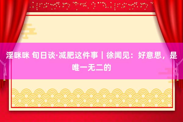 淫咪咪 旬日谈·减肥这件事｜徐闻见：好意思，是唯一无二的