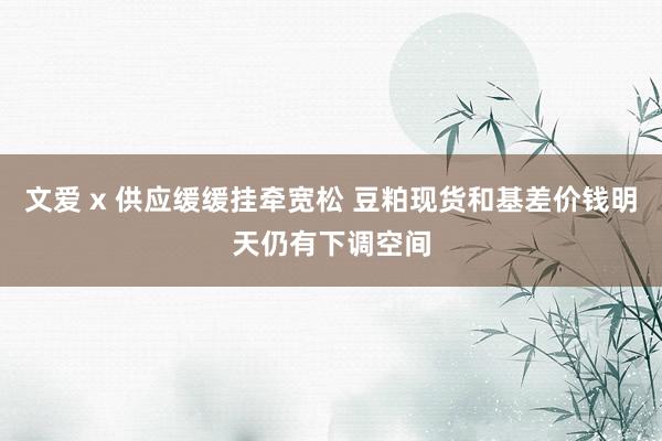 文爱 x 供应缓缓挂牵宽松 豆粕现货和基差价钱明天仍有下调空间
