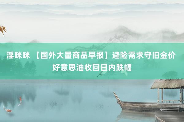 淫咪咪 【国外大量商品早报】避险需求守旧金价 好意思油收回日内跌幅