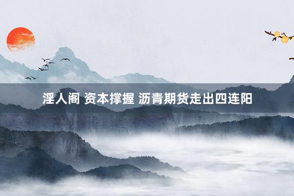 淫人阁 资本撑握 沥青期货走出四连阳