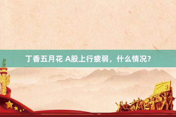 丁香五月花 A股上行疲弱，什么情况？