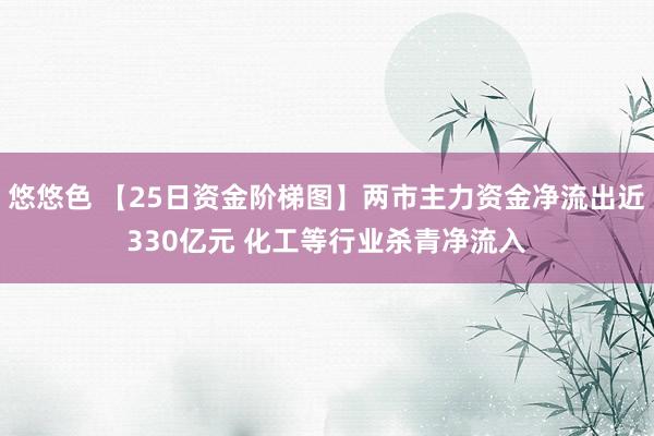悠悠色 【25日资金阶梯图】两市主力资金净流出近330亿元 化工等行业杀青净流入