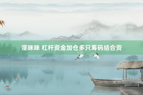 淫咪咪 杠杆资金加仓多只筹码结合资