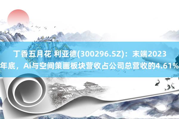 丁香五月花 利亚德(300296.SZ)：末端2023年底，Ai与空间策画板块营收占公司总营收的4.61%