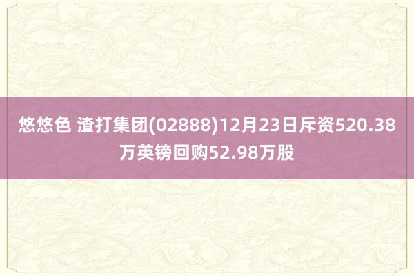 悠悠色 渣打集团(02888)12月23日斥资520.38万英镑回购52.98万股