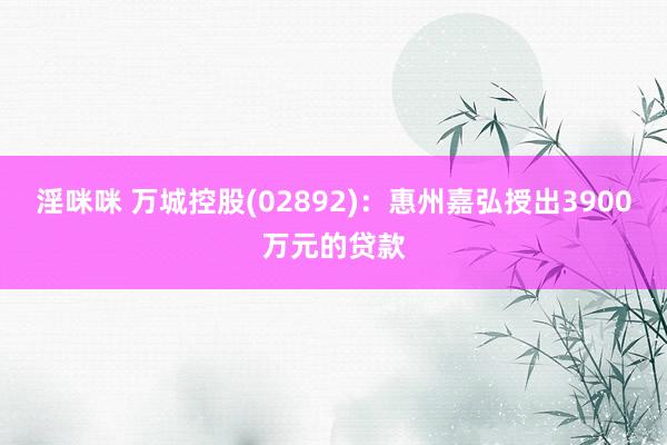 淫咪咪 万城控股(02892)：惠州嘉弘授出3900万元的贷款