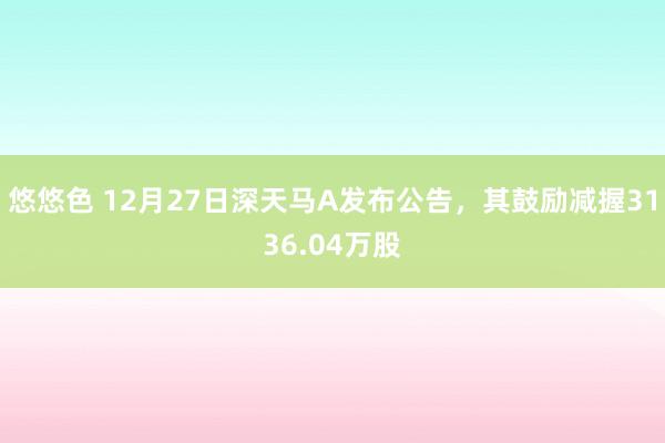 悠悠色 12月27日深天马A发布公告，其鼓励减握3136.04万股