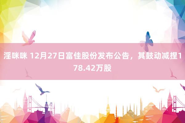 淫咪咪 12月27日富佳股份发布公告，其鼓动减捏178.42万股