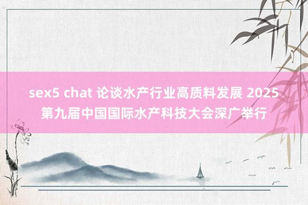 sex5 chat 论谈水产行业高质料发展 2025第九届中国国际水产科技大会深广举行