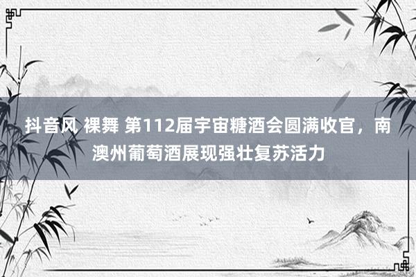 抖音风 裸舞 第112届宇宙糖酒会圆满收官，南澳州葡萄酒展现强壮复苏活力