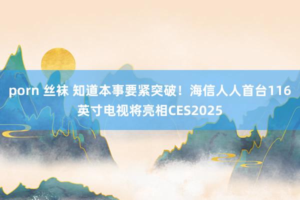 porn 丝袜 知道本事要紧突破！海信人人首台116英寸电视将亮相CES2025
