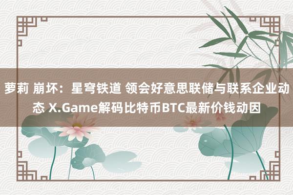 萝莉 崩坏：星穹铁道 领会好意思联储与联系企业动态 X.Game解码比特币BTC最新价钱动因