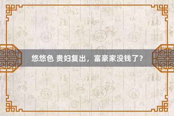 悠悠色 贵妇复出，富豪家没钱了？