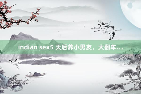 indian sex5 天后养小男友，大翻车…