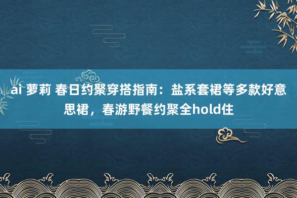 ai 萝莉 春日约聚穿搭指南：盐系套裙等多款好意思裙，春游野餐约聚全hold住