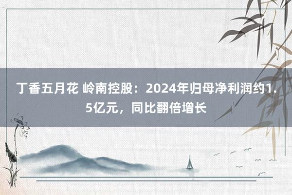 丁香五月花 岭南控股：2024年归母净利润约1.5亿元，同比翻倍增长