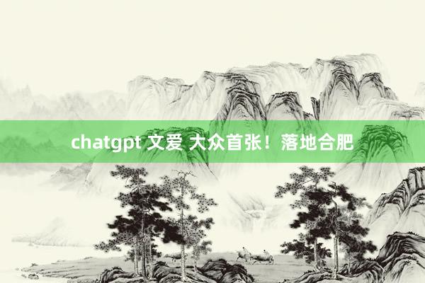 chatgpt 文爱 大众首张！落地合肥