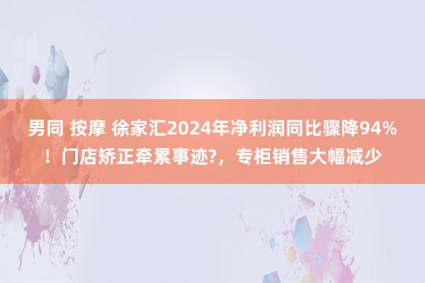 男同 按摩 徐家汇2024年净利润同比骤降94%！门店矫正牵累事迹?，专柜销售大幅减少