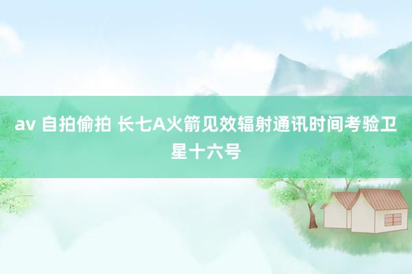 av 自拍偷拍 长七A火箭见效辐射通讯时间考验卫星十六号