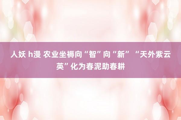 人妖 h漫 农业坐褥向“智”向“新” “天外紫云英”化为春泥助春耕