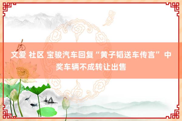 文爱 社区 宝骏汽车回复“黄子韬送车传言” 中奖车辆不成转让出售