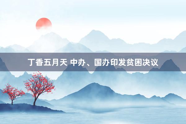 丁香五月天 中办、国办印发贫困决议