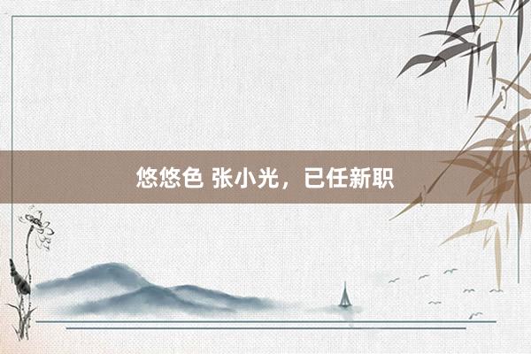 悠悠色 张小光，已任新职