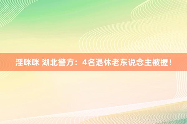 淫咪咪 湖北警方：4名退休老东说念主被握！