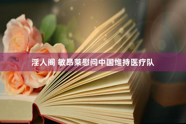 淫人阁 敏昂莱慰问中国维持医疗队