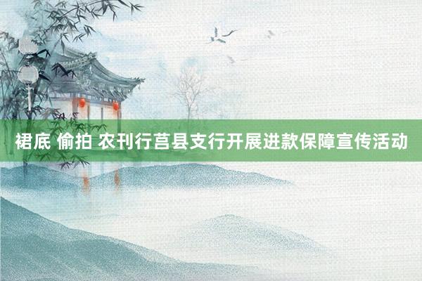 裙底 偷拍 农刊行莒县支行开展进款保障宣传活动