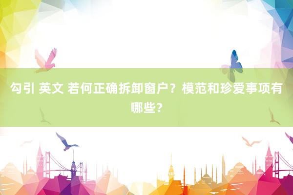 勾引 英文 若何正确拆卸窗户？模范和珍爱事项有哪些？