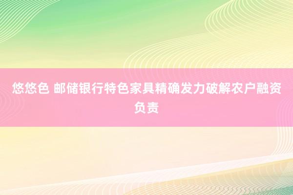 悠悠色 邮储银行特色家具精确发力破解农户融资负责
