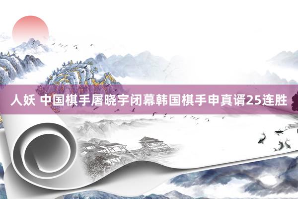 人妖 中国棋手屠晓宇闭幕韩国棋手申真谞25连胜