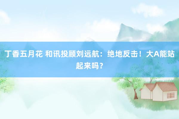 丁香五月花 和讯投顾刘远航：绝地反击！大A能站起来吗？
