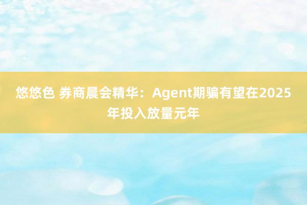 悠悠色 券商晨会精华：Agent期骗有望在2025年投入放量元年