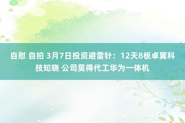 自慰 自拍 3月7日投资避雷针：12天8板卓翼科技知晓 公司莫得代工华为一体机