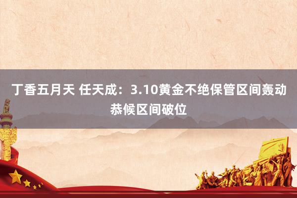 丁香五月天 任天成：3.10黄金不绝保管区间轰动恭候区间破位