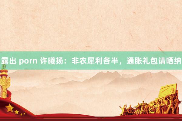 露出 porn 许曦扬：非农犀利各半，通胀礼包请哂纳