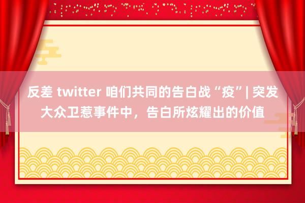 反差 twitter 咱们共同的告白战“疫”| 突发大众卫惹事件中，告白所炫耀出的价值