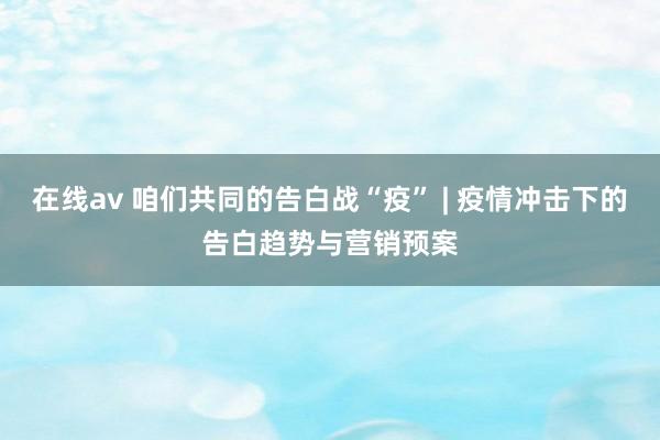 在线av 咱们共同的告白战“疫” | 疫情冲击下的告白趋势与营销预案