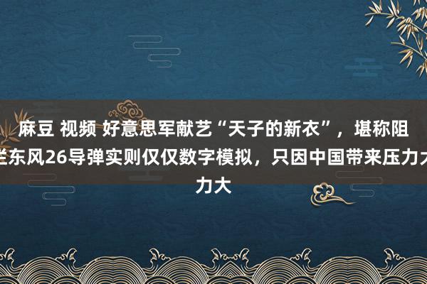 麻豆 视频 好意思军献艺“天子的新衣”，堪称阻拦东风26导弹实则仅仅数字模拟，只因中国带来压力大