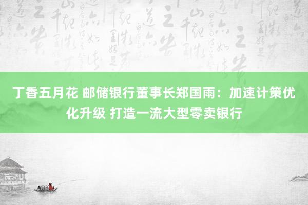 丁香五月花 邮储银行董事长郑国雨：加速计策优化升级 打造一流大型零卖银行