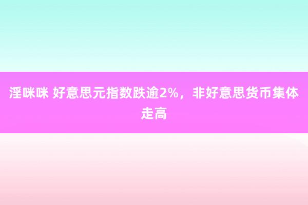 淫咪咪 好意思元指数跌逾2%，非好意思货币集体走高